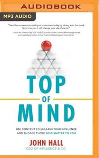 Top Of Mind: Use Content To Unleash Your Influence And Engage Those Who Matter To You
