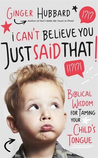 I Can't Believe You Just Said That!: Biblical Wisdom For Taming Your Child's Tongue