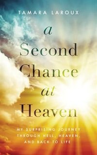 A Second Chance At Heaven: My Surprising Journey Through Hell, Heaven, And Back To Life