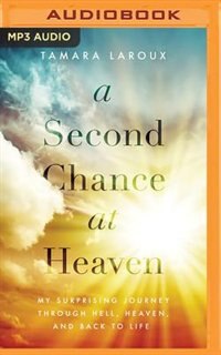 A Second Chance At Heaven: My Surprising Journey Through Hell, Heaven, And Back To Life