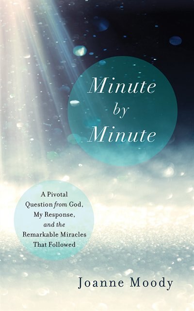 Minute By Minute: A Pivotal Question From God, My Response, And The Remarkable Miracles That Followed