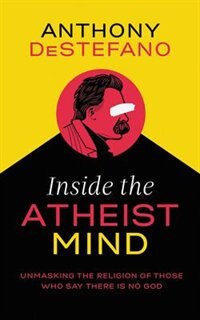 Inside The Atheist Mind: Unmasking The Religion Of Those Who Say There Is No God