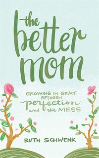 The Better Mom: Growing In Grace Between Perfection And The Mess