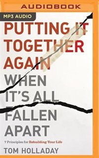 Putting It Together Again When It's All Fallen Apart: 7 Principles For Rebuilding Your Life