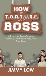 Front cover_How to T.O.R.T.U.R.E. Your Boss