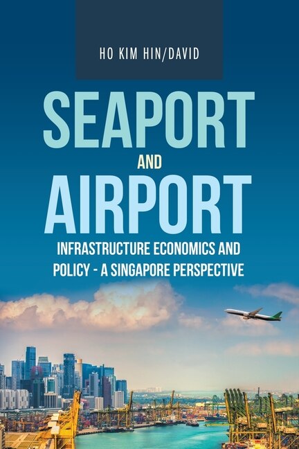 Front cover_Seaport And Airport Infrastructure Economics And Policy - A Singapore Perspective