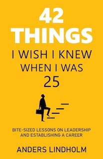 42 Things I Wish I Knew When I Was 25: Bite-Sized Lessons on Leadership and Establishing a Career