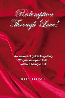 Redemption Through Love!: An Irreverent Guide To Wagnerian Opera Thrills Without Being A Nut