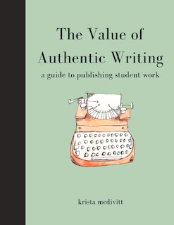 The Value of Authentic Writing: A Guide to Publishing Student Writing