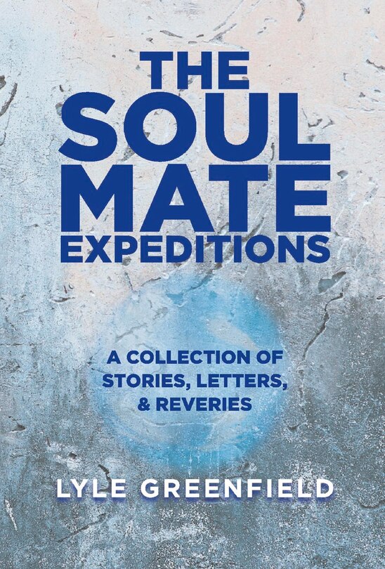 The Soul Mate Expeditions: A Collection of Stories, Letters, & Reveries