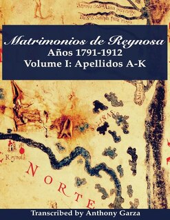 Matrimonios de Reynosa Años 1791-1912: Volume I: Apellidos A-K
