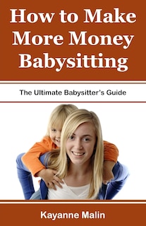 How to Make More Money Babysitting: The Ultimate Babysitter's Guide
