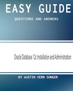 Easy Guide: Oracle Database 12c Installation and Administration: Questions and Answers