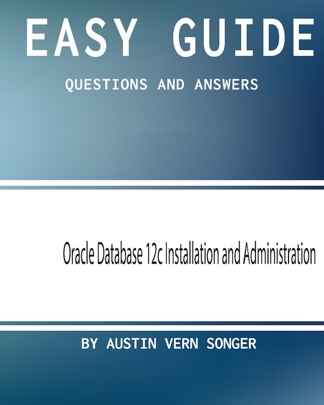 Easy Guide: Oracle Database 12c Installation and Administration: Questions and Answers