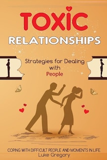 Toxic Relationships: Strategies for Dealing with People That Are Difficult and How to Deal with Toxic Personalities and People In Life