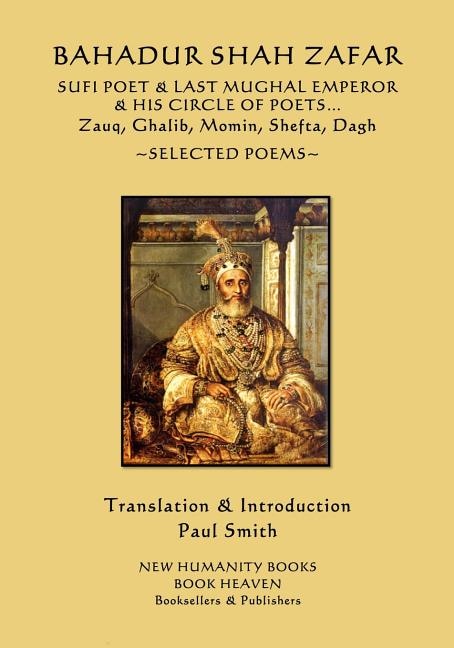 Bahadur Shah Zafar - Sufi Poet & Last Mughal Emperor & his Circle of Poets: Zauq, Ghalib, Momim, Shefta, Dagh... Selected Poems
