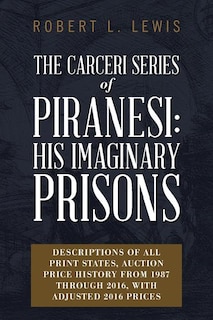 The Carceri Series of Piranesi: His Imaginary Prisons: Descriptions of All Print States, Auction Price History from 1987 through 2016, with Adjusted 2016 Prices