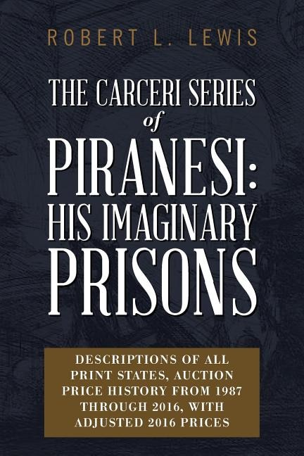 The Carceri Series of Piranesi: His Imaginary Prisons: Descriptions of All Print States, Auction Price History from 1987 through 2016, with Adjusted 2016 Prices