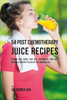 54 Post Chemotherapy Juice Recipes: Vitamin Rich Juices That Will Strengthen Your Body Naturally without the Use of Pills and Medicine