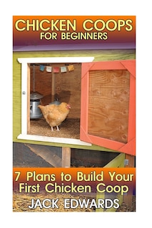 Chicken Coops for Beginners: 7 Plans to Build Your First Chicken Coop: (How to Build a Chicken Coop, DIY Chicken Coops)