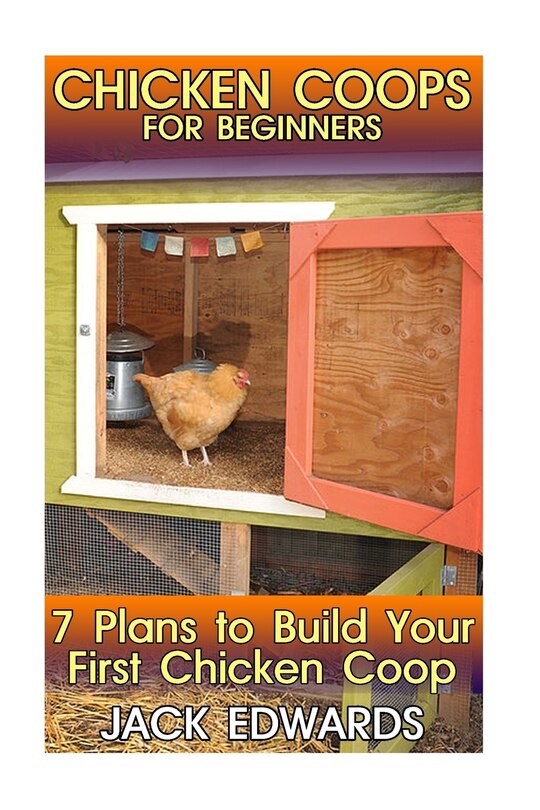 Chicken Coops for Beginners: 7 Plans to Build Your First Chicken Coop: (How to Build a Chicken Coop, DIY Chicken Coops)