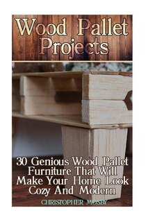 Wood Pallet Projects: 30 Genious Wood Pallet Furniture That Will Make Your Home Look Cozy And Modern: (Household Hacks, DIY Projects, DIY Crafts, Wood Pallet Projects, Woodworking, Wood Furniture)