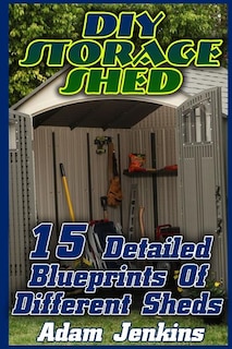 DIY Storage Shed: 15 Detailed Blueprints Of Different Sheds: (Household Hacks, DIY Projects, DIY Crafts, Wood Pallet Projects, Woodworking, Wood Furniture)