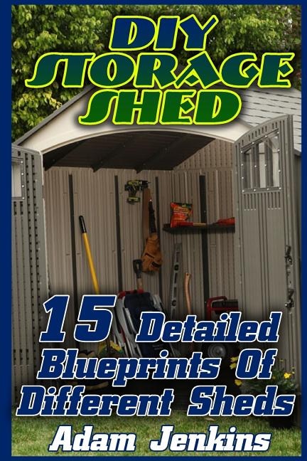 DIY Storage Shed: 15 Detailed Blueprints Of Different Sheds: (Household Hacks, DIY Projects, DIY Crafts, Wood Pallet Projects, Woodworking, Wood Furniture)