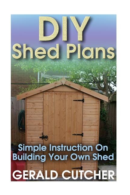 DIY Shed Plans: Simple Instruction On Building Your Own Shed: (Household Hacks, DIY Projects, DIY Crafts, Wood Pallet Projects, Woodworking, Wood Furniture)