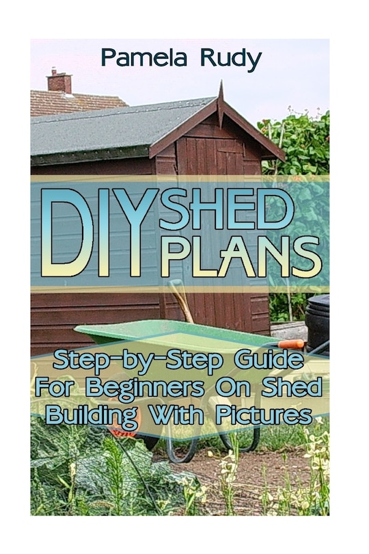 DIY Shed Plans: Step-by-Step Guide For Beginners On Shed Building With Pictures: (Household Hacks, DIY Projects, DIY Crafts, Wood Pallet Projects, Woodworking, Wood Furniture)