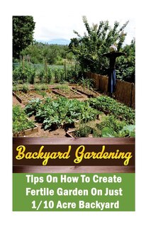 Backyard Gardening Ideas: Tips On How To Create Fertile Garden On Just 1/10 Acre Backyard: (Gardening Books, Better Homes Gardens)