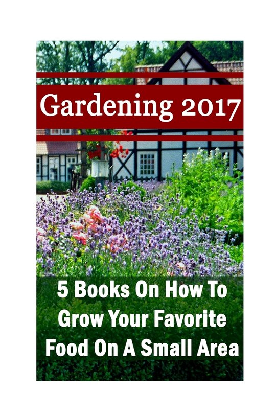 Gardening 2017: 5 Books On How To Grow Your Favorite Food On A Small Area: (Gardening Books, Herbal Tea, Better Homes Gardens, Herbs)