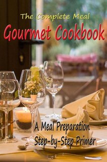 The Complete Meal Gourmet Cookbook: A Meal Preparation Step-by-Step Primer
