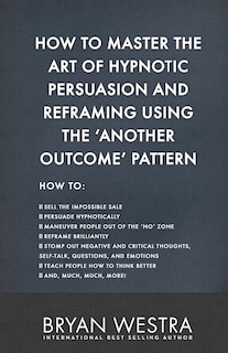 How To Master The Art of Hypnotic Persuasion and Reframing Using The Another Outcome Pattern