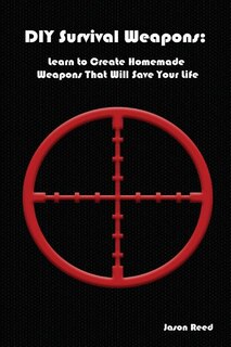 DIY Survival Weapons: Learn to Create Homemade Weapons That Will Save Your Life: (Emergency Survival, How to Survive a Disaster, Survival Book)