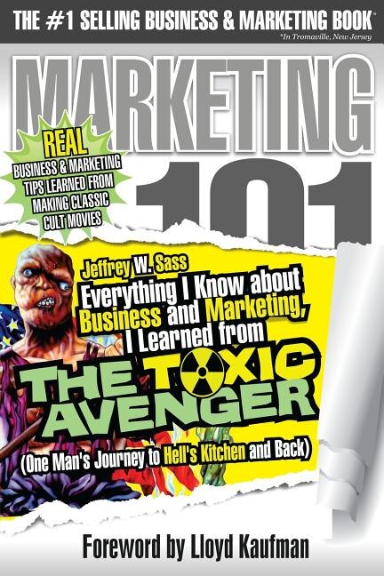 Everything I Know about Business and Marketing, I Learned from THE TOXIC AVENGER: (One Man's Journey to Hell's Kitchen and Back)