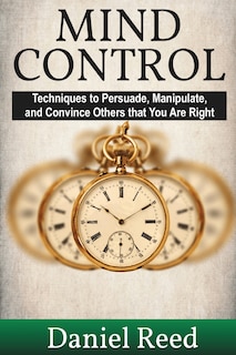 Mind Control: Techniques to Persuade, Manipulate, and Convince Others that You Are Right