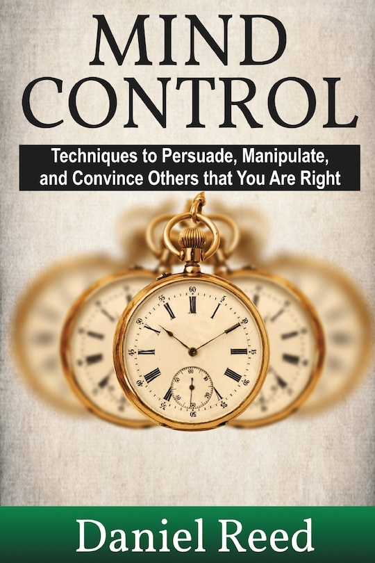 Mind Control: Techniques to Persuade, Manipulate, and Convince Others that You Are Right