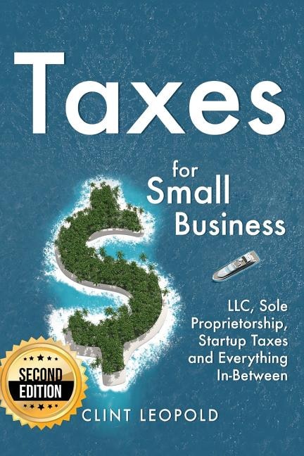 Taxes: For Small Businesses LLC Sole Proprietorship Startup Taxes and Everything In-Between - 2nd Edition