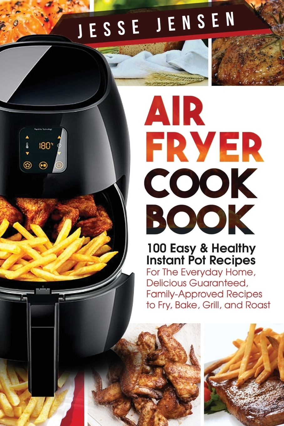 Air Fryer Cookbook 100 Easy Healthy Instant Pot Recipes for the Everyday Home Delicious Guaranteed Family Approved Recipes to Fry Ba by Jesse