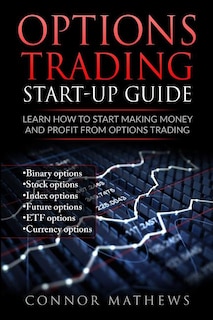 Options Trading: Options Trading Start Up Guide: Learn How to Start Making Money: Learn How to Start Making Money and Profit with Options Trading-Binary Options-Stock Options-Index Options-Future Options-ETF Options-Currency Options