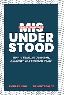 Product Marketing Misunderstood: How to Establish Your Role, Authority, and Strategic Value