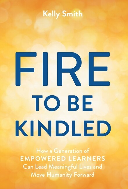 A Fire to Be Kindled: How a Generation of Empowered Learners Can Lead Meaningful Lives and Move Humanity Forward