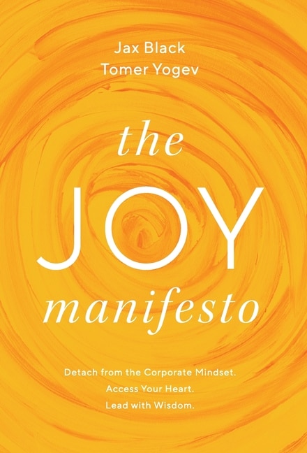 The Joy Manifesto: Detach from the Corporate Mindset. Access Your Heart. Lead with Wisdom.