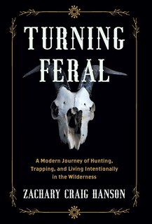 Turning Feral: A Modern Journey of Hunting, Trapping, and Living Intentionally in the Wilderness