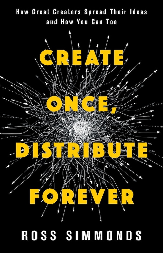 Create Once, Distribute Forever: How Great Creators Spread Their Ideas and How You Can Too