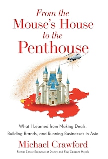 From the Mouse's House to the Penthouse: What I Learned from Making Deals, Building Brands, and Running Businesses in Asia