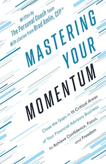 Mastering Your Momentum: Close the Gaps in 15 Critical Areas of Your Financial Advisory Business to Achieve Confidence, Focus, and Freedom