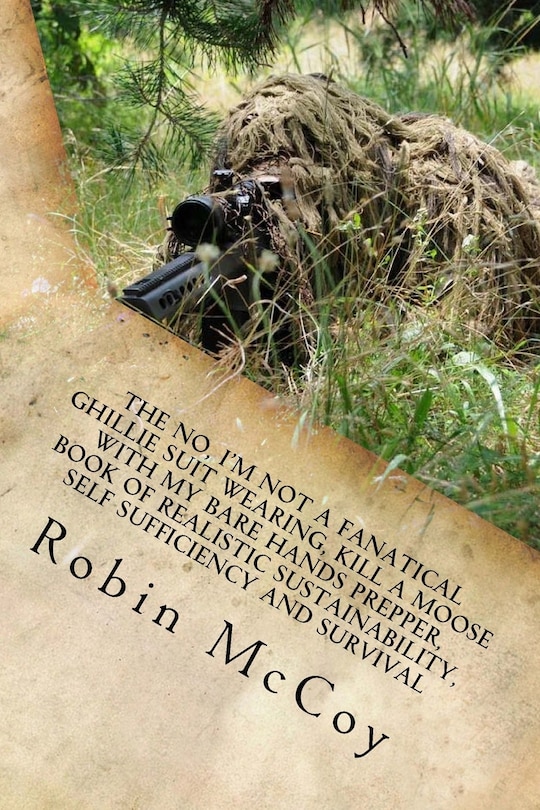The No, I'm Not a Fanatical Ghillie Suit Wearing, Kill a Moose with My Bare Hands Prepper, Book of Realistic Sustainability, Self Sufficiency and Survival: Or, Finally, There's a Better Way to Prepare for and Survive the Unexpected