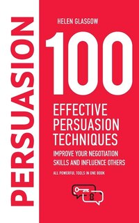 100 Effective Persuasion Techniques: Improve Your Negotiation Skills and Influence Others: All powerful tools in one book
